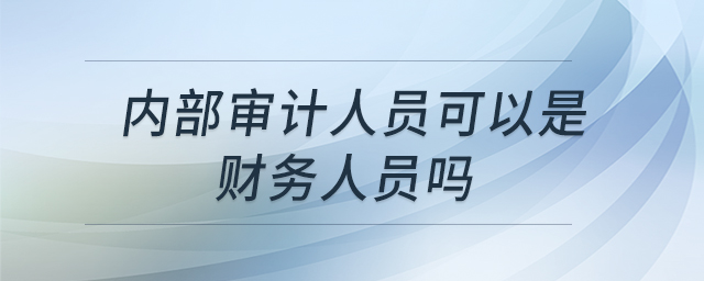 內(nèi)部審計人員可以是財務(wù)人員嗎 內(nèi)部審計人員可以是財務(wù)人員嗎