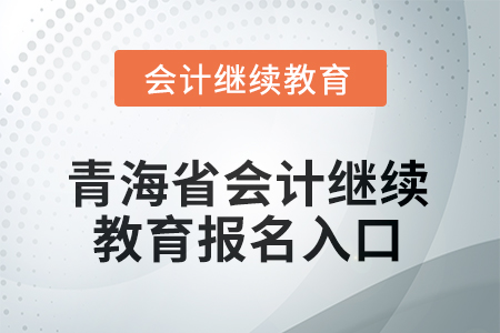 2025年青海省會(huì)計(jì)人員繼續(xù)教育報(bào)名入口 2025年青海省會(huì)計(jì)人員繼續(xù)教育報(bào)名入口