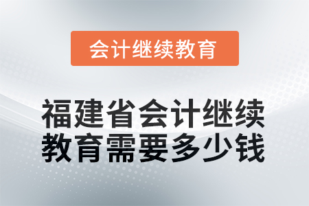 2025年福建省會(huì)計(jì)人員繼續(xù)教育需要多少錢(qián)？