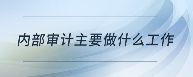 內(nèi)部審計(jì)主要做什么工作 內(nèi)部審計(jì)主要做什么工作