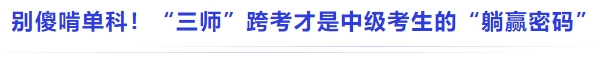 中級會計別傻啃單科！“三師”跨考才是中級考生的“躺贏密碼”