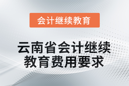 2025年云南省會(huì)計(jì)繼續(xù)教育費(fèi)用要求 2025年云南省會(huì)計(jì)繼續(xù)教育費(fèi)用要求