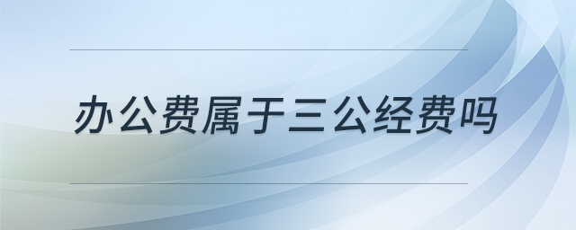 辦公費屬于三公經(jīng)費嗎 辦公費屬于三公經(jīng)費嗎