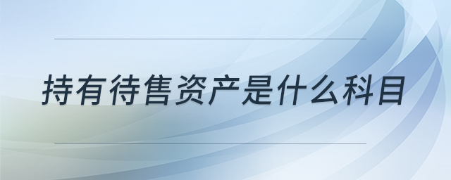 持有待售資產(chǎn)是什么科目 持有待售資產(chǎn)是什么科目