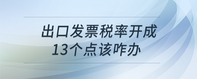 出口發(fā)票稅率開成13個點該咋辦 出口發(fā)票稅率開成13個點該咋辦