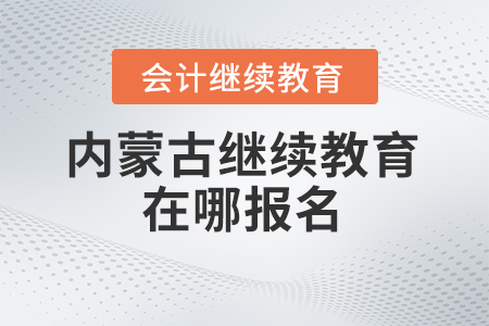 2025年內(nèi)蒙古會計(jì)繼續(xù)教育在哪報(bào)名？