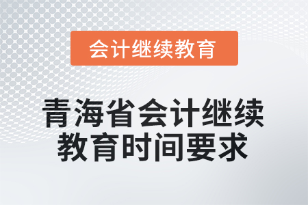 2025年青海省會計人員繼續(xù)教育時間要求 2025年青海省會計人員繼續(xù)教育時間要求