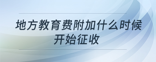 地方教育費(fèi)附加什么時(shí)候開始征收 地方教育費(fèi)附加什么時(shí)候開始征收