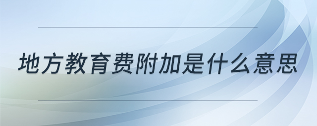地方教育費附加是什么意思 地方教育費附加是什么意思