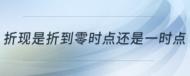 折現(xiàn)是折到零時(shí)點(diǎn)還是一時(shí)點(diǎn) 折現(xiàn)是折到零時(shí)點(diǎn)還是一時(shí)點(diǎn)