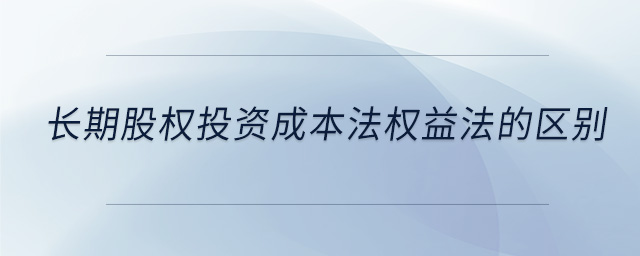 長(zhǎng)期股權(quán)投資成本法權(quán)益法的區(qū)別
