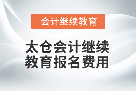 2025年太倉會計繼續(xù)教育報名費用 2025年太倉會計繼續(xù)教育報名費用