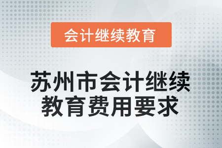 2025年蘇州市會(huì)計(jì)人員繼續(xù)教育費(fèi)用要求 2025年蘇州市會(huì)計(jì)人員繼續(xù)教育費(fèi)用要求