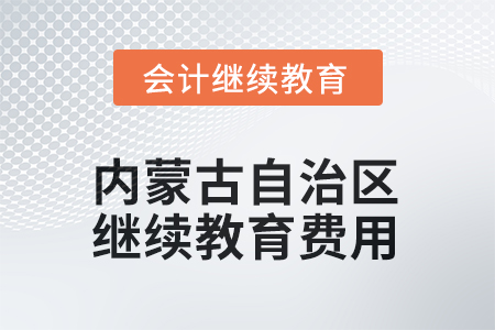 2025年內(nèi)蒙古自治區(qū)會(huì)計(jì)繼續(xù)教育費(fèi)用要求 2025年內(nèi)蒙古自治區(qū)會(huì)計(jì)繼續(xù)教育費(fèi)用要求