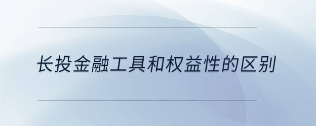 長(zhǎng)投金融工具和權(quán)益性的區(qū)別 長(zhǎng)投金融工具和權(quán)益性的區(qū)別