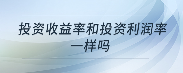 投資收益率和投資利潤率一樣嗎 投資收益率和投資利潤率一樣嗎
