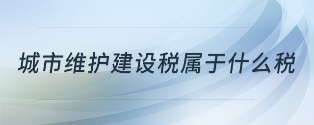 城市維護(hù)建設(shè)稅屬于什么稅 城市維護(hù)建設(shè)稅屬于什么稅