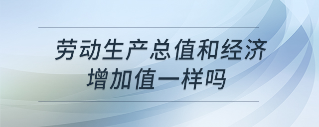 勞動(dòng)生產(chǎn)總值和經(jīng)濟(jì)增加值一樣嗎