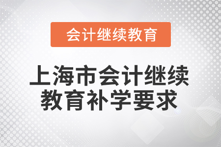 2025年上海市會(huì)計(jì)繼續(xù)教育補(bǔ)學(xué)要求 2025年上海市會(huì)計(jì)繼續(xù)教育補(bǔ)學(xué)要求