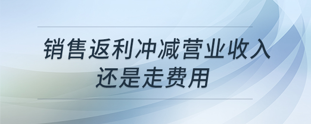 銷售返利沖減營業(yè)收入還是走費用 銷售返利沖減營業(yè)收入還是走費用