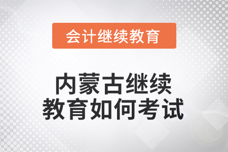 2025年內(nèi)蒙古繼續(xù)教育如何考試？