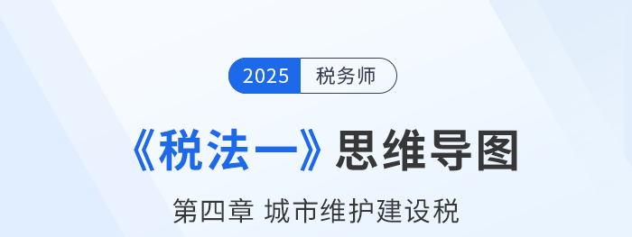 25年稅務師《稅法一》章節(jié)思維導圖——第四章城市維護建設稅 25年稅務師《稅法一》章節(jié)思維導圖——第四章城市維護建設稅