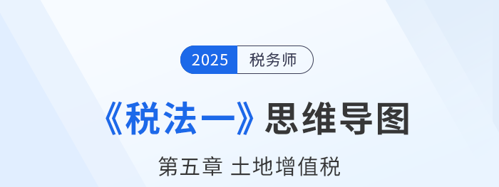 25年稅務(wù)師《稅法一》章節(jié)思維導(dǎo)圖——第五章土地增值稅