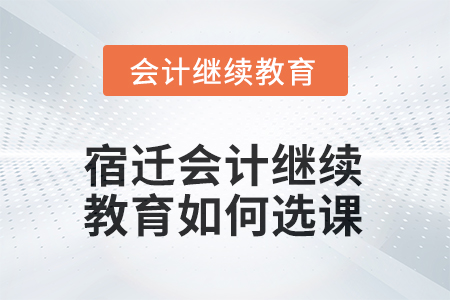 2025年宿遷會計繼續(xù)教育如何選課？