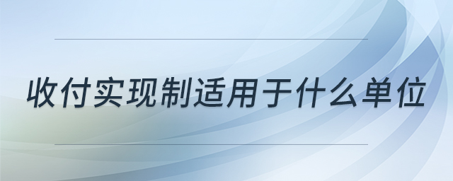 收付實(shí)現(xiàn)制適用于什么單位
