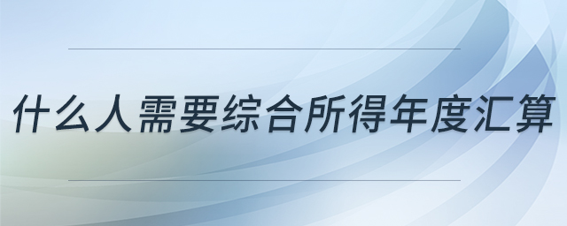 什么人需要綜合所得年度匯算