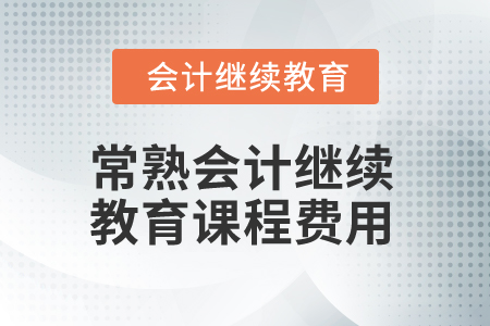 2025年常熟會計(jì)繼續(xù)教育課程費(fèi)用 2025年常熟會計(jì)繼續(xù)教育課程費(fèi)用