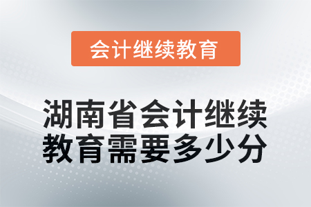 2025年湖南省會(huì)計(jì)人員繼續(xù)教育需要多少分？