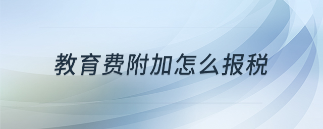 教育費(fèi)附加怎么報(bào)稅 教育費(fèi)附加怎么報(bào)稅