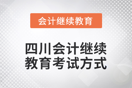 2025年四川會計繼續(xù)教育考試方式 2025年四川會計繼續(xù)教育考試方式