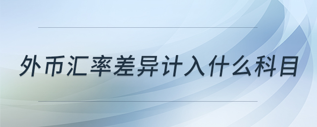 外幣匯率差異計入什么科目 外幣匯率差異計入什么科目