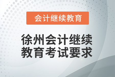 2025年徐州會計(jì)人員繼續(xù)教育考試要求 2025年徐州會計(jì)人員繼續(xù)教育考試要求