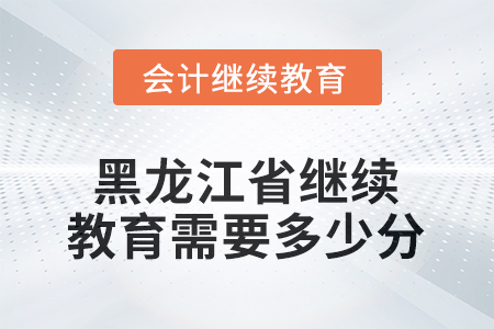 2025年黑龍江省會(huì)計(jì)繼續(xù)教育需要多少分？