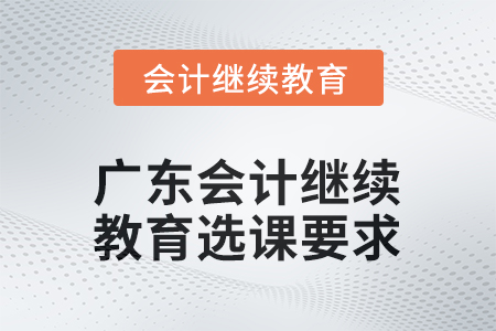 2025年廣東會計人員繼續(xù)教育選課要求