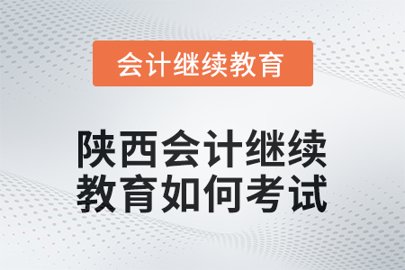 2025年陜西會計繼續(xù)教育如何考試？