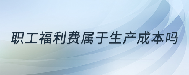 職工福利費(fèi)屬于生產(chǎn)成本嗎 職工福利費(fèi)屬于生產(chǎn)成本嗎