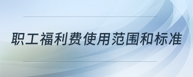 職工福利費使用范圍和標(biāo)準(zhǔn)