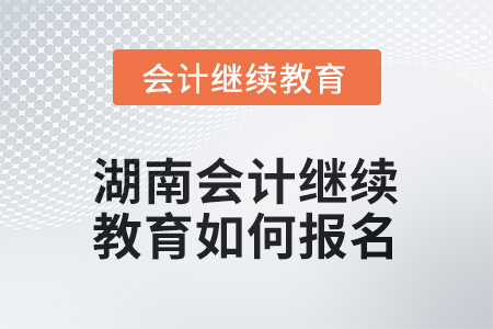 2025年湖南會計人員繼續(xù)教育如何報名？