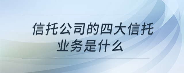 信托公司的四大信托業(yè)務(wù)是什么