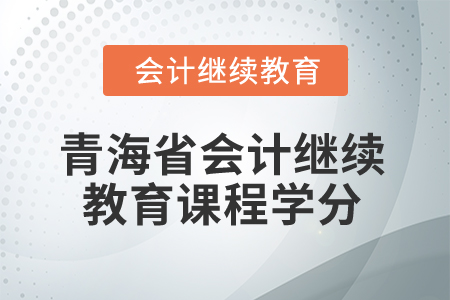 2025年青海省會計人員繼續(xù)教育課程學分 2025年青海省會計人員繼續(xù)教育課程學分