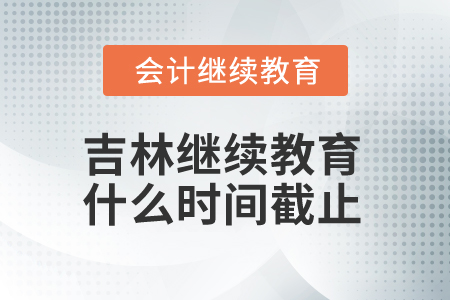 2025年吉林省會(huì)計(jì)人員繼續(xù)教育什么時(shí)間截止？