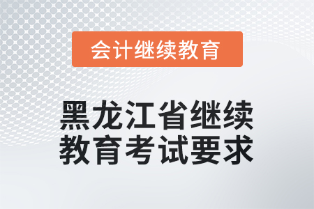 2025年黑龍江省會計人員繼續(xù)教育考試要求