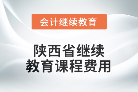 2025年陜西省會(huì)計(jì)人員繼續(xù)教育課程費(fèi)用要求 2025年陜西省會(huì)計(jì)人員繼續(xù)教育課程費(fèi)用要求