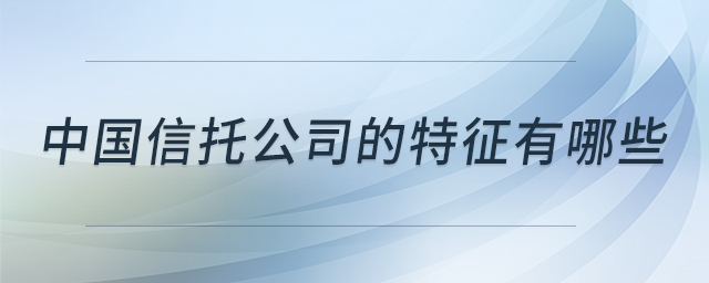 中國(guó)信托公司的特征有哪些 中國(guó)信托公司的特征有哪些