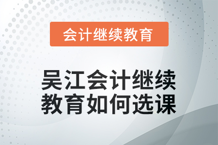 2025年吳江會計(jì)繼續(xù)教育如何選課？