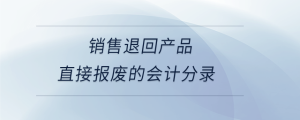 銷售退回產(chǎn)品直接報廢的會計分錄